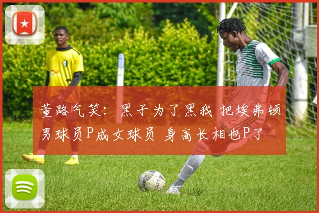 董路气笑：黑子为了黑我 把埃弗顿男球员P成女球员 身高长相也P了