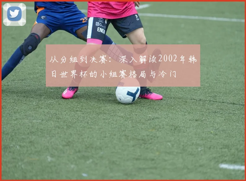 从分组到决赛：深入解读2002年韩日世界杯的小组赛格局与冷门
