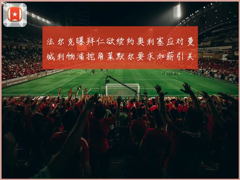 法尔克曝拜仁欲续约奥利塞应对曼城利物浦挖角莱默尔要求加薪引关注