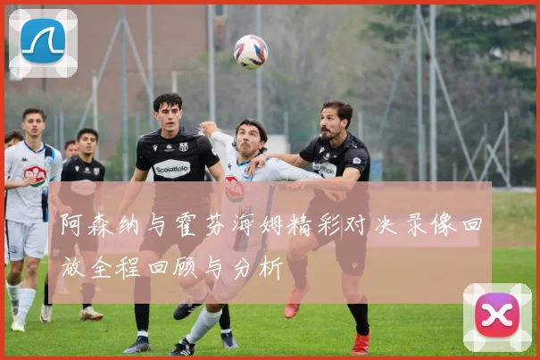 阿森纳与霍芬海姆精彩对决录像回放全程回顾与分析