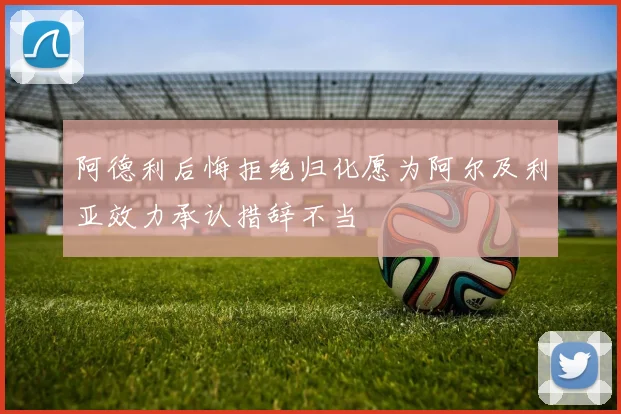 阿德利后悔拒绝归化愿为阿尔及利亚效力承认措辞不当