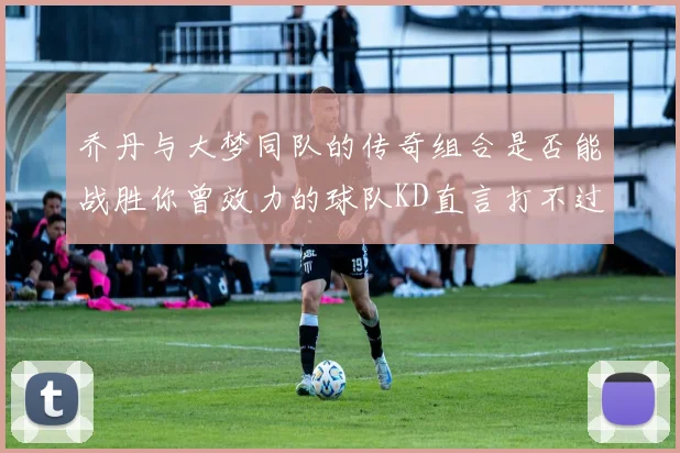 乔丹与大梦同队的传奇组合是否能战胜你曾效力的球队KD直言打不过实在太疯狂